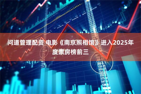 问道管理配资 电影《南京照相馆》进入2025年度票房榜前三