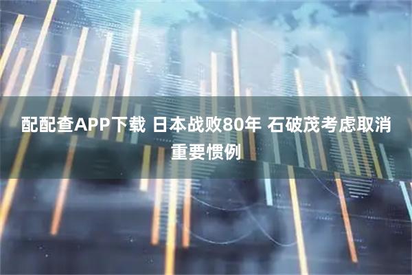 配配查APP下载 日本战败80年 石破茂考虑取消重要惯例