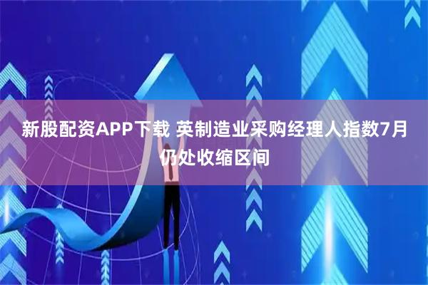 新股配资APP下载 英制造业采购经理人指数7月仍处收缩区间