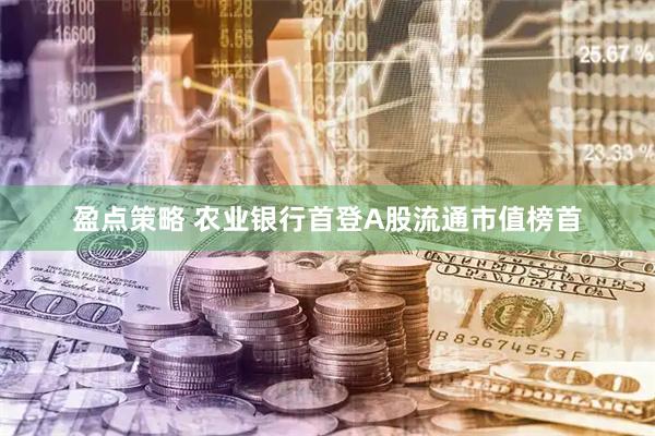 盈点策略 农业银行首登A股流通市值榜首