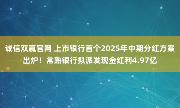 诚信双赢官网 上市银行首个2025年中期分红方案出炉！常熟银行拟派发现金红利4.97亿
