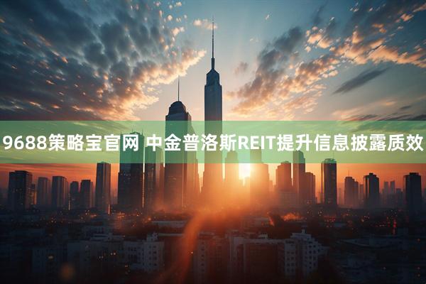 9688策略宝官网 中金普洛斯REIT提升信息披露质效