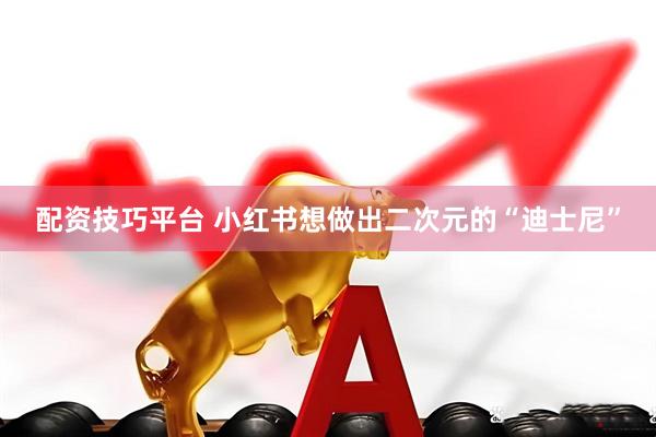 配资技巧平台 小红书想做出二次元的“迪士尼”