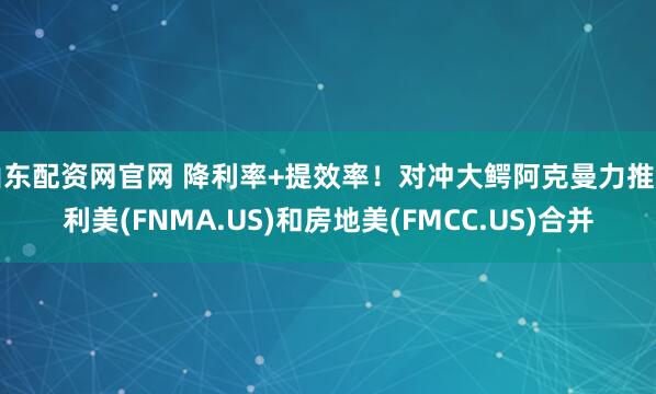 山东配资网官网 降利率+提效率！对冲大鳄阿克曼力推房利美(FNMA.US)和房地美(FMCC.US)合并