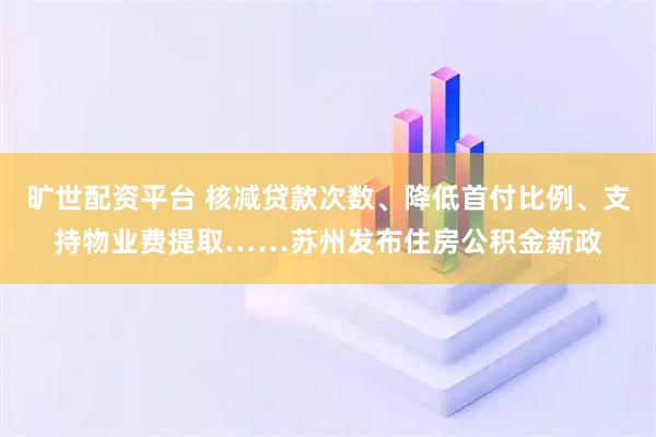 旷世配资平台 核减贷款次数、降低首付比例、支持物业费提取……苏州发布住房公积金新政
