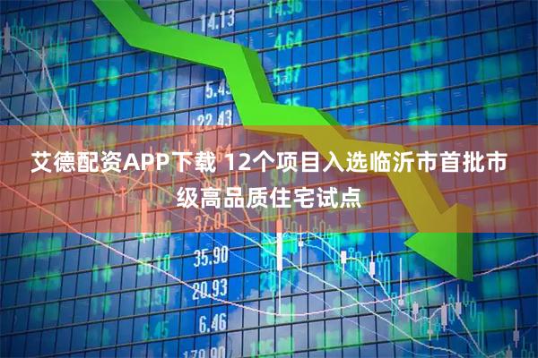 艾德配资APP下载 12个项目入选临沂市首批市级高品质住宅试点