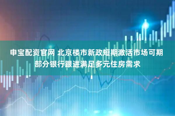 申宝配资官网 北京楼市新政短期激活市场可期 部分银行跟进满足多元住房需求
