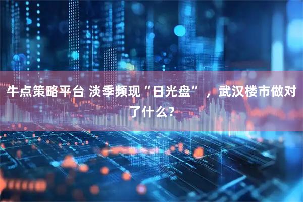 牛点策略平台 淡季频现“日光盘” ，武汉楼市做对了什么？