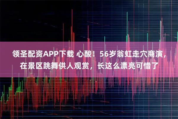 领圣配资APP下载 心酸！56岁翁虹走穴商演，在景区跳舞供人观赏，长这么漂亮可惜了