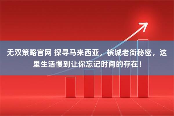 无双策略官网 探寻马来西亚，槟城老街秘密，这里生活慢到让你忘记时间的存在！