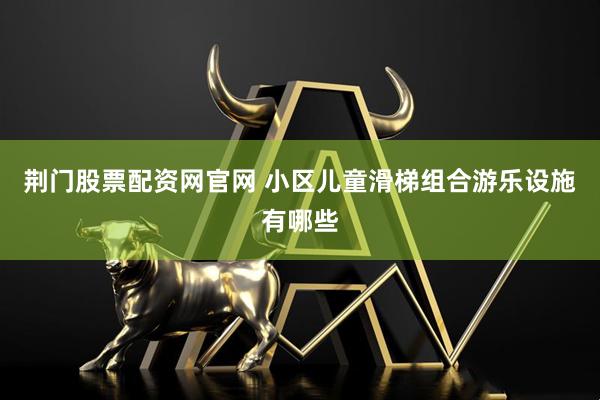 荆门股票配资网官网 小区儿童滑梯组合游乐设施有哪些