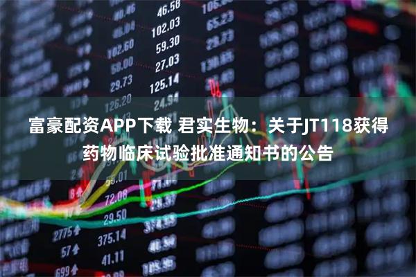 富豪配资APP下载 君实生物：关于JT118获得药物临床试验批准通知书的公告