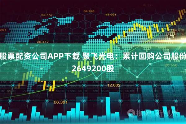 股票配资公司APP下载 聚飞光电：累计回购公司股份2649200股