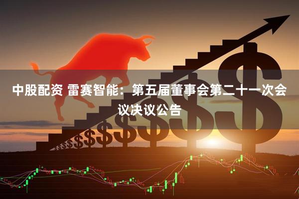 中股配资 雷赛智能：第五届董事会第二十一次会议决议公告