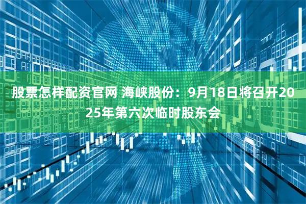 股票怎样配资官网 海峡股份：9月18日将召开2025年第六次临时股东会