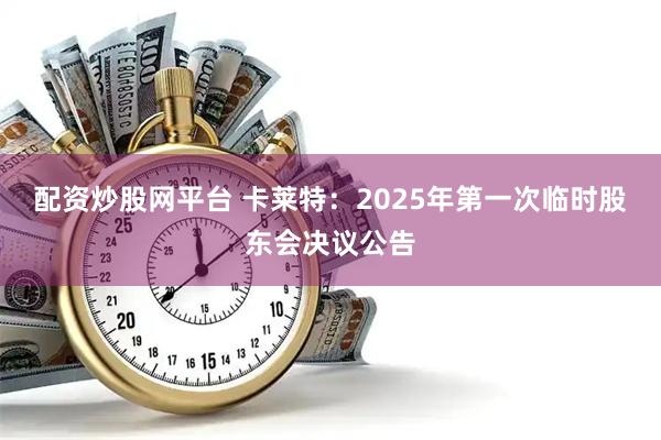 配资炒股网平台 卡莱特：2025年第一次临时股东会决议公告