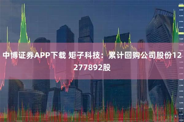 中博证券APP下载 矩子科技：累计回购公司股份12277892股