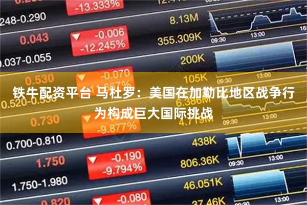 铁牛配资平台 马杜罗：美国在加勒比地区战争行为构成巨大国际挑战