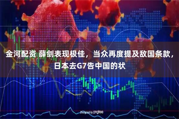 金河配资 薛剑表现极佳，当众再度提及敌国条款，日本去G7告中国的状