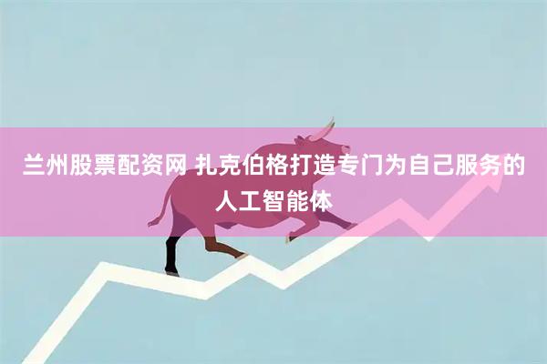 兰州股票配资网 扎克伯格打造专门为自己服务的人工智能体