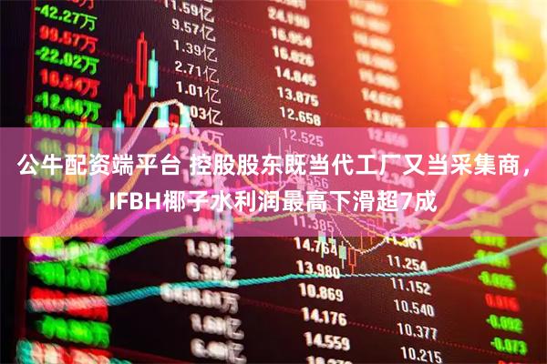 公牛配资端平台 控股股东既当代工厂又当采集商，IFBH椰子水利润最高下滑超7成